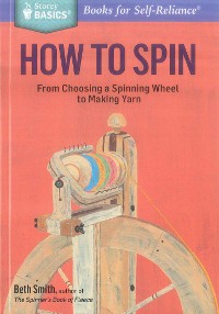 How to Spin - From Choosing a Spinning Wheel to Making Yarn - by Beth Smith